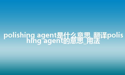 polishing agent是什么意思_翻译polishing agent的意思_用法