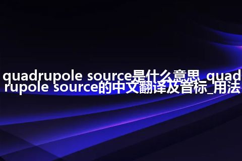 quadrupole source是什么意思_quadrupole source的中文翻译及音标_用法