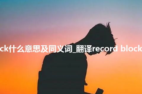 record block什么意思及同义词_翻译record block的意思_用法