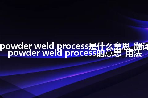 powder weld process是什么意思_翻译powder weld process的意思_用法