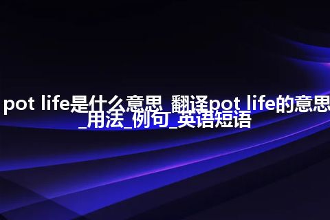 pot life是什么意思_翻译pot life的意思_用法_例句_英语短语