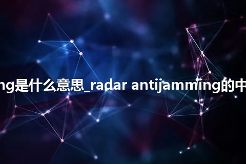 radar antijamming是什么意思_radar antijamming的中文翻译及音标_用法