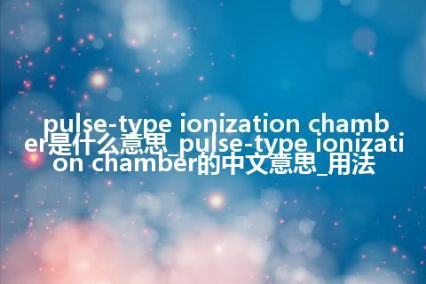 pulse-type ionization chamber是什么意思_pulse-type ionization chamber的中文意思_用法