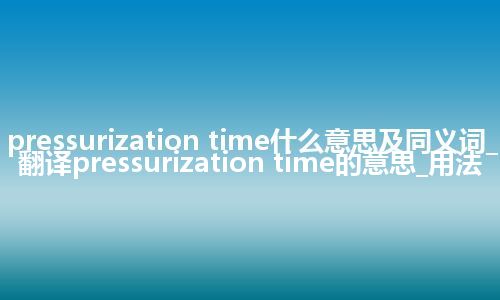 pressurization time什么意思及同义词_翻译pressurization time的意思_用法
