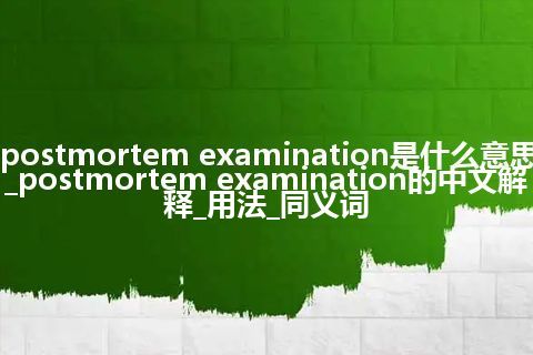 postmortem examination是什么意思_postmortem examination的中文解释_用法_同义词