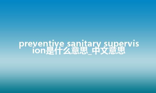 preventive sanitary supervision是什么意思_中文意思