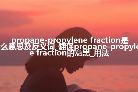 propane-propylene fraction是什么意思及反义词_翻译propane-propylene fraction的意思_用法