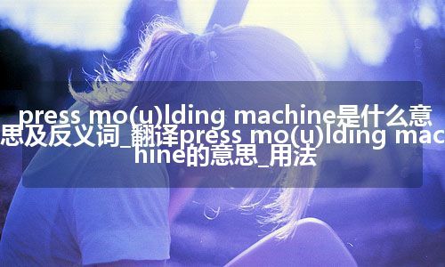 press mo(u)lding machine是什么意思及反义词_翻译press mo(u)lding machine的意思_用法