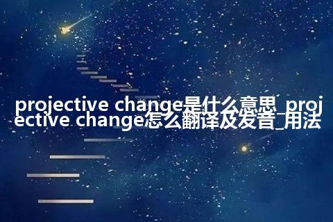 projective change是什么意思_projective change怎么翻译及发音_用法