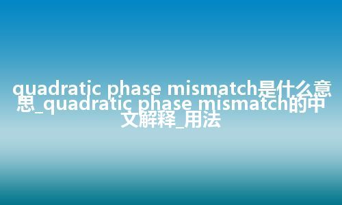 quadratic phase mismatch是什么意思_quadratic phase mismatch的中文解释_用法
