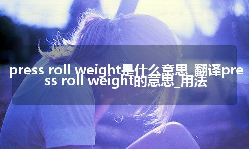 press roll weight是什么意思_翻译press roll weight的意思_用法
