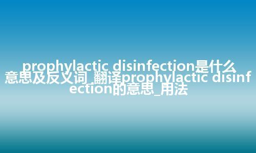 prophylactic disinfection是什么意思及反义词_翻译prophylactic disinfection的意思_用法