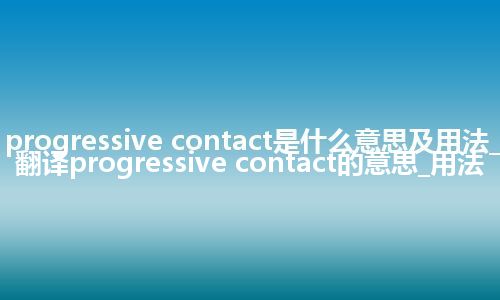 progressive contact是什么意思及用法_翻译progressive contact的意思_用法