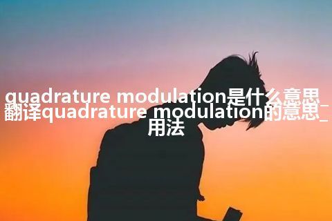 quadrature modulation是什么意思_翻译quadrature modulation的意思_用法