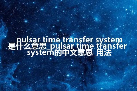 pulsar time transfer system是什么意思_pulsar time transfer system的中文意思_用法