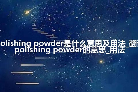 polishing powder是什么意思及用法_翻译polishing powder的意思_用法
