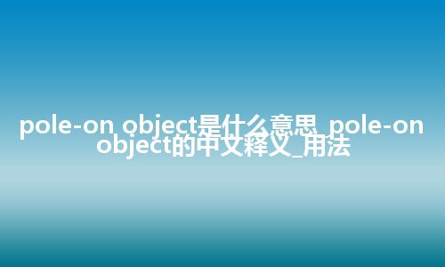pole-on object是什么意思_pole-on object的中文释义_用法