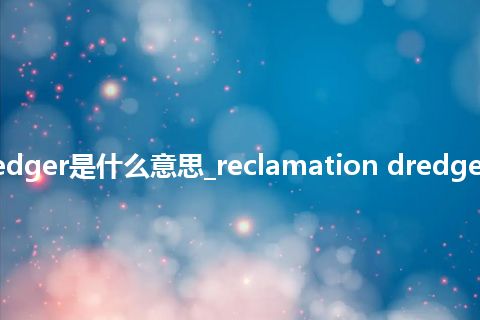 reclamation dredger是什么意思_reclamation dredger的中文释义_用法