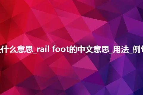 rail foot是什么意思_rail foot的中文意思_用法_例句_英语短语