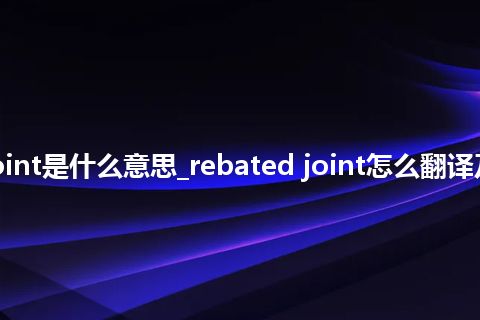 rebated joint是什么意思_rebated joint怎么翻译及发音_用法