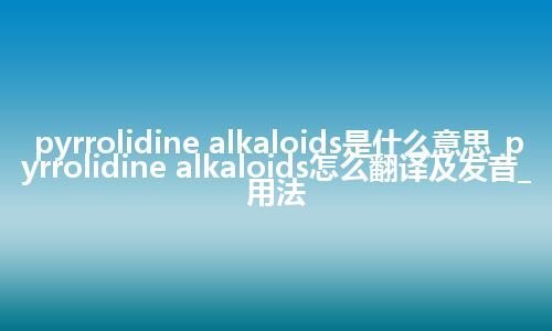 pyrrolidine alkaloids是什么意思_pyrrolidine alkaloids怎么翻译及发音_用法
