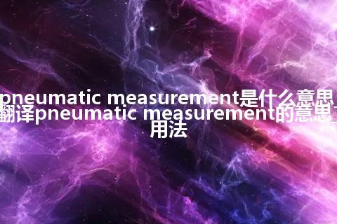 pneumatic measurement是什么意思_翻译pneumatic measurement的意思_用法