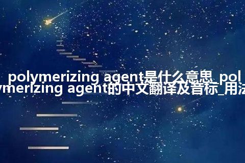 polymerizing agent是什么意思_polymerizing agent的中文翻译及音标_用法
