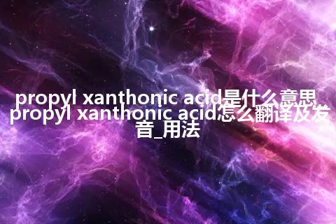 propyl xanthonic acid是什么意思_propyl xanthonic acid怎么翻译及发音_用法