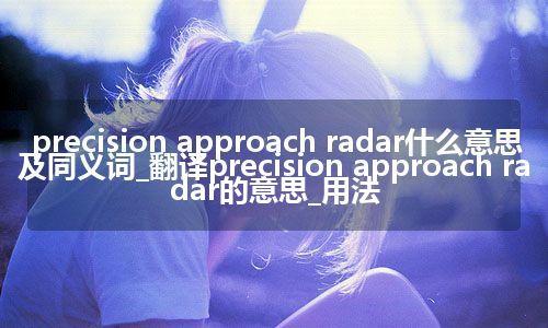 precision approach radar什么意思及同义词_翻译precision approach radar的意思_用法