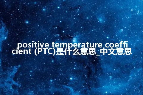 positive temperature coefficient (PTC)是什么意思_中文意思
