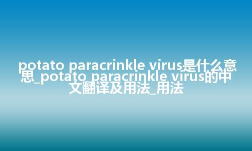 potato paracrinkle virus是什么意思_potato paracrinkle virus的中文翻译及用法_用法