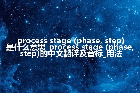 process stage (phase, step)是什么意思_process stage (phase, step)的中文翻译及音标_用法
