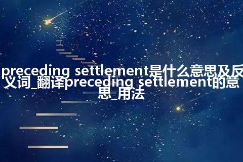preceding settlement是什么意思及反义词_翻译preceding settlement的意思_用法