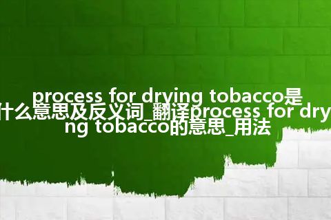 process for drying tobacco是什么意思及反义词_翻译process for drying tobacco的意思_用法