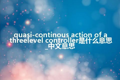 quasi-continous action of a threelevel controller是什么意思_中文意思