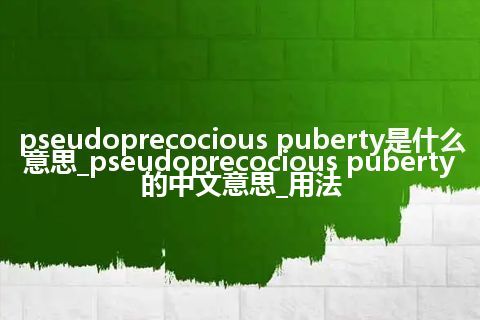 pseudoprecocious puberty是什么意思_pseudoprecocious puberty的中文意思_用法