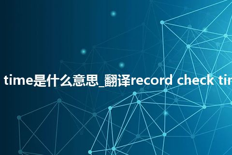 record check time是什么意思_翻译record check time的意思_用法