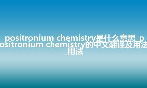 positronium chemistry是什么意思_positronium chemistry的中文翻译及用法_用法