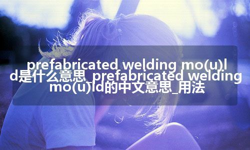 prefabricated welding mo(u)ld是什么意思_prefabricated welding mo(u)ld的中文意思_用法