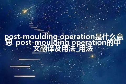 post-moulding operation是什么意思_post-moulding operation的中文翻译及用法_用法