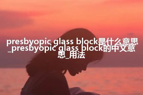presbyopic glass block是什么意思_presbyopic glass block的中文意思_用法