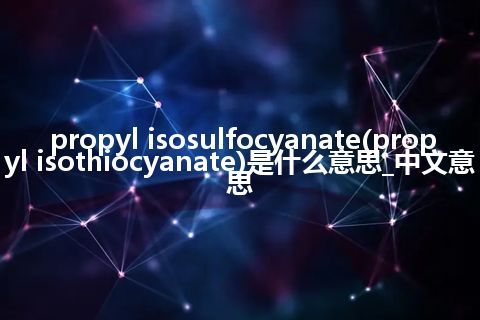 propyl isosulfocyanate(propyl isothiocyanate)是什么意思_中文意思