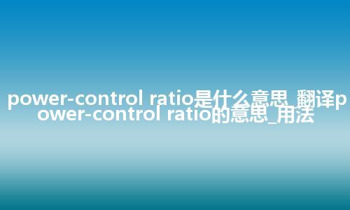 power-control ratio是什么意思_翻译power-control ratio的意思_用法