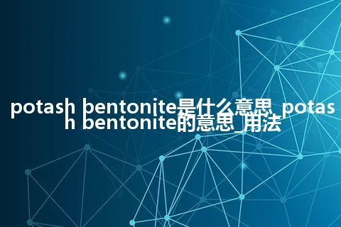 potash bentonite是什么意思_potash bentonite的意思_用法
