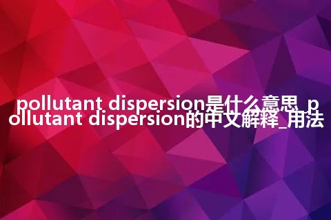 pollutant dispersion是什么意思_pollutant dispersion的中文解释_用法