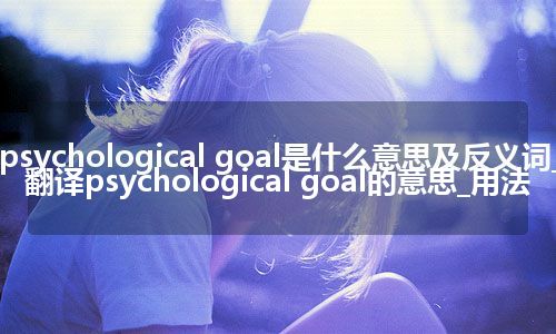 psychological goal是什么意思及反义词_翻译psychological goal的意思_用法
