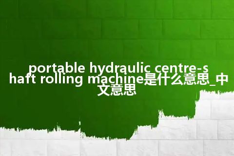 portable hydraulic centre-shaft rolling machine是什么意思_中文意思