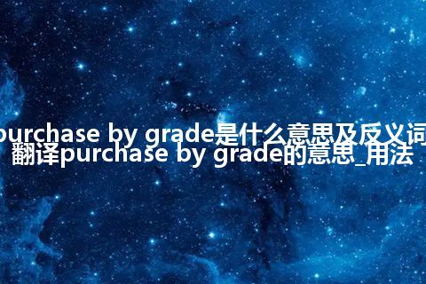 purchase by grade是什么意思及反义词_翻译purchase by grade的意思_用法