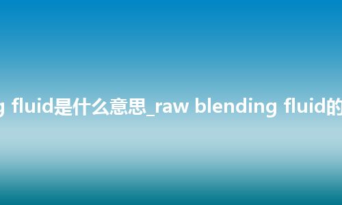 raw blending fluid是什么意思_raw blending fluid的中文释义_用法