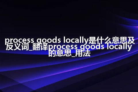 process goods locally是什么意思及反义词_翻译process goods locally的意思_用法